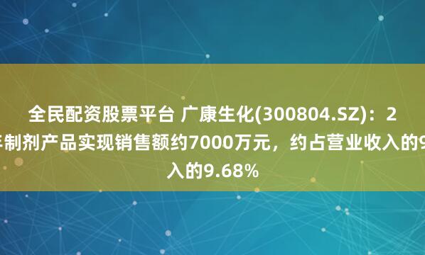 全民配资股票平台 广康生化(300804.SZ)：2024年制剂产品实现销售额约7000万元，约占营业收入的9.68%