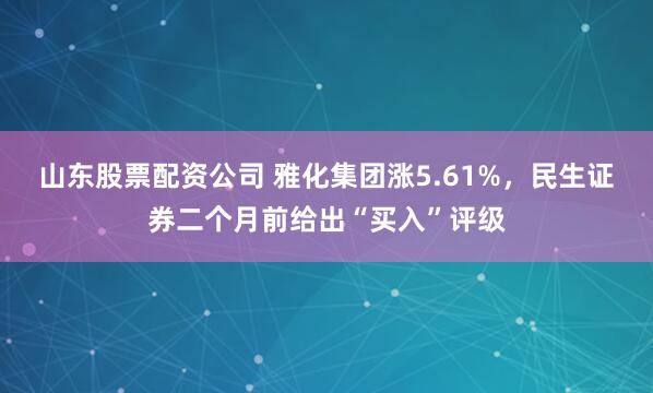 山东股票配资公司 雅化集团涨5.61%，民生证券二个月前给出“买入”评级