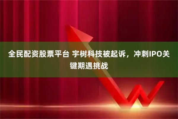 全民配资股票平台 宇树科技被起诉，冲刺IPO关键期遇挑战