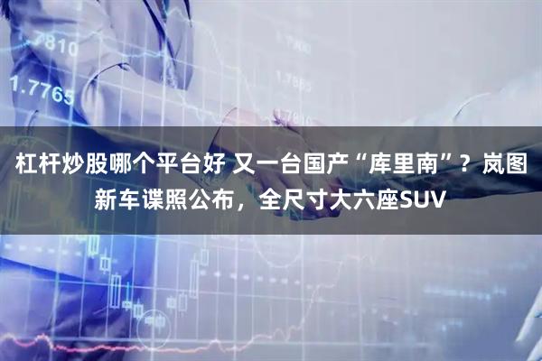 杠杆炒股哪个平台好 又一台国产“库里南”？岚图新车谍照公布，全尺寸大六座SUV