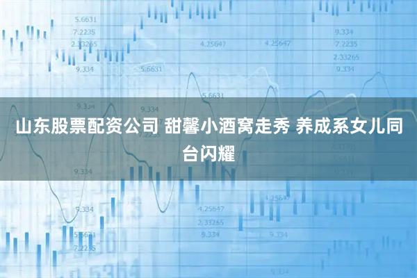 山东股票配资公司 甜馨小酒窝走秀 养成系女儿同台闪耀