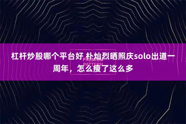 杠杆炒股哪个平台好 朴灿烈晒照庆solo出道一周年，怎么瘦了这么多