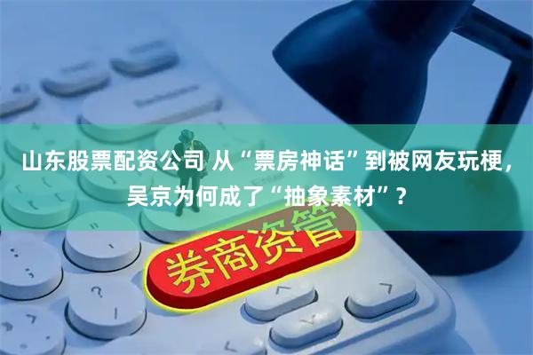 山东股票配资公司 从“票房神话”到被网友玩梗，吴京为何成了“抽象素材”？