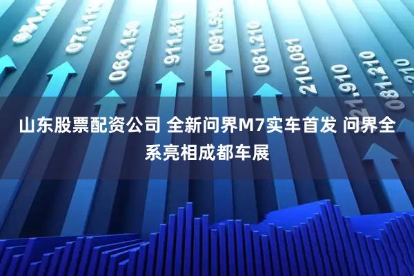 山东股票配资公司 全新问界M7实车首发 问界全系亮相成都车展