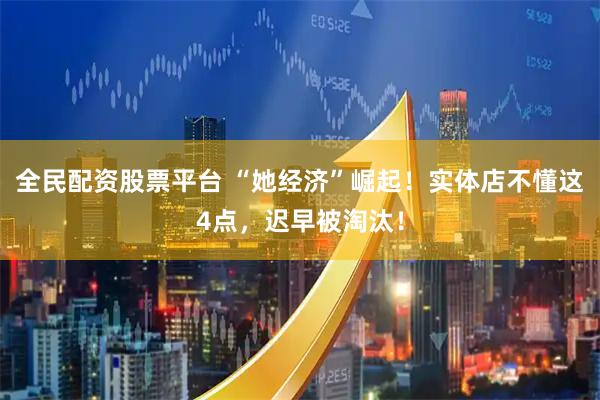 全民配资股票平台 “她经济”崛起！实体店不懂这4点，迟早被淘汰！