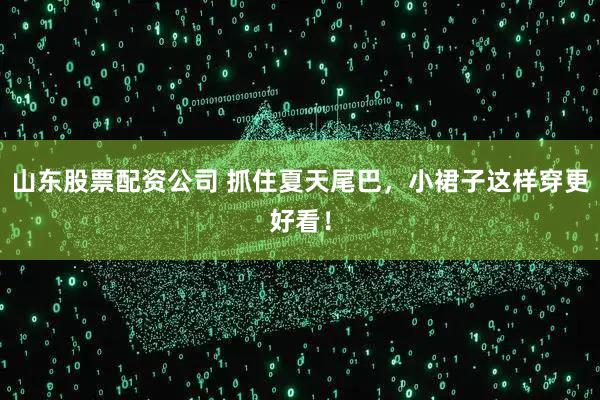 山东股票配资公司 抓住夏天尾巴，小裙子这样穿更好看！