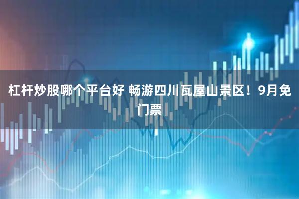 杠杆炒股哪个平台好 畅游四川瓦屋山景区！9月免门票