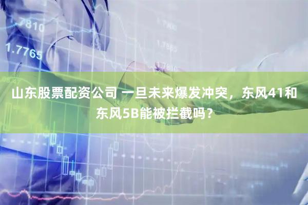 山东股票配资公司 一旦未来爆发冲突，东风41和东风5B能被拦截吗？