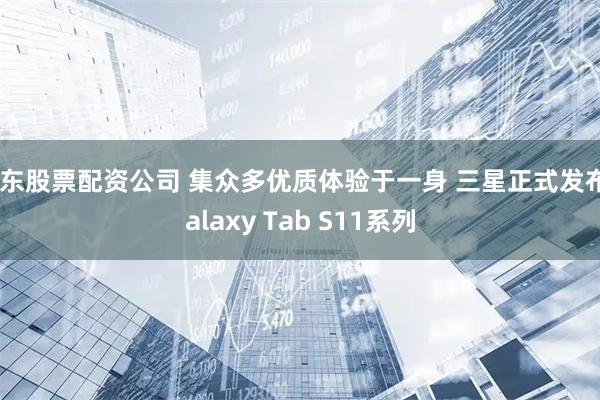 山东股票配资公司 集众多优质体验于一身 三星正式发布Galaxy Tab S11系列