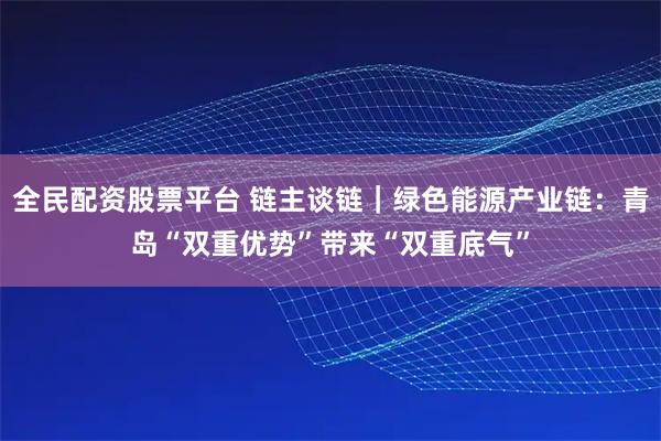 全民配资股票平台 链主谈链｜绿色能源产业链：青岛“双重优势”带来“双重底气”