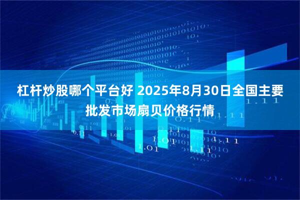 杠杆炒股哪个平台好 2025年8月30日全国主要批发市场扇贝价格行情