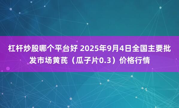 杠杆炒股哪个平台好 2025年9月4日全国主要批发市场黄芪（瓜子片0.3）价格行情