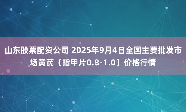 山东股票配资公司 2025年9月4日全国主要批发市场黄芪（指甲片0.8-1.0）价格行情