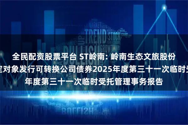 全民配资股票平台 ST岭南: 岭南生态文旅股份有限公司向不特定对象发行可转换公司债券2025年度第三十一次临时受托管理事务报告