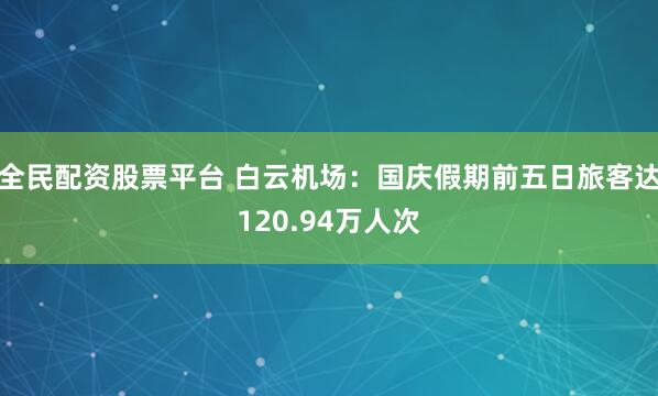 全民配资股票平台 白云机场：国庆假期前五日旅客达120.94万人次