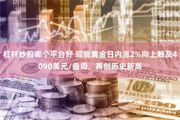 杠杆炒股哪个平台好 现货黄金日内涨2%向上触及4090美元/盎司，再创历史新高