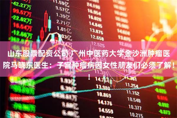 山东股票配资公司 广州中医药大学金沙洲肿瘤医院马晓东医生：子宫肿瘤病因女性朋友们必须了解！