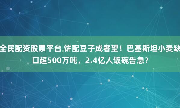 全民配资股票平台 饼配豆子成奢望!巴基斯坦小麦缺口超500万吨,2.4亿人饭碗告急?