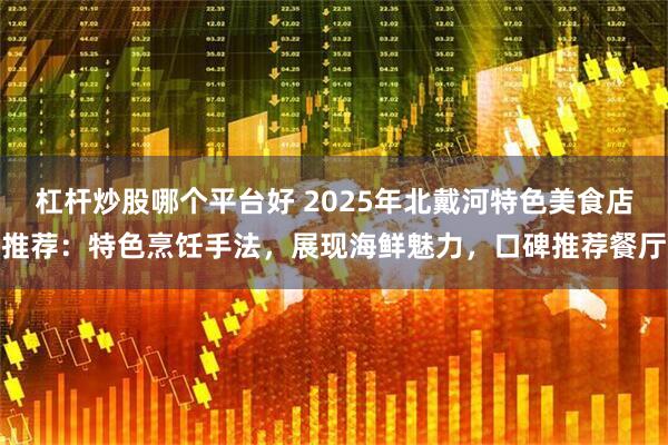 杠杆炒股哪个平台好 2025年北戴河特色美食店推荐:特色烹饪手法,展现海鲜魅力,口碑推荐餐厅