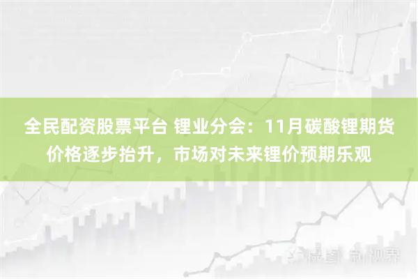 全民配资股票平台 锂业分会：11月碳酸锂期货价格逐步抬升，市场对未来锂价预期乐观