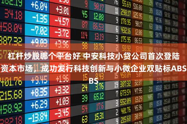 杠杆炒股哪个平台好 中安科技小贷公司首次登陆资本市场，成功发行科技创新与小微企业双贴标ABS
