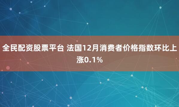 全民配资股票平台 法国12月消费者价格指数环比上涨0.1%