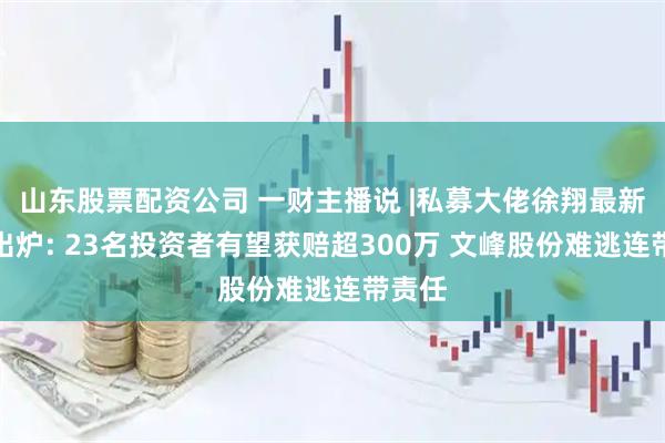 山东股票配资公司 一财主播说 |私募大佬徐翔最新判决出炉: 23名投资者有望获赔超300万 文峰股份难逃连带责任