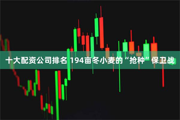 十大配资公司排名 194亩冬小麦的“抢种”保卫战