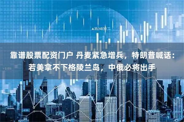 靠谱股票配资门户 丹麦紧急增兵，特朗普喊话：若美拿不下格陵兰岛，中俄必将出手