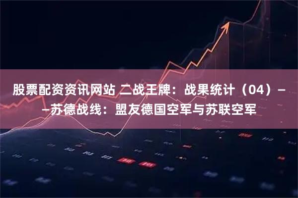 股票配资资讯网站 二战王牌：战果统计（04）——苏德战线：盟友德国空军与苏联空军