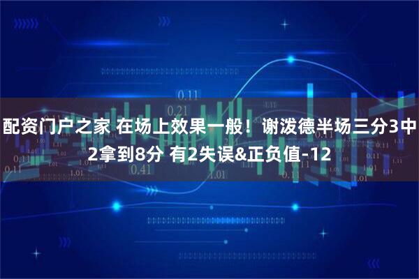 配资门户之家 在场上效果一般！谢泼德半场三分3中2拿到8分 有2失误&正负值-12