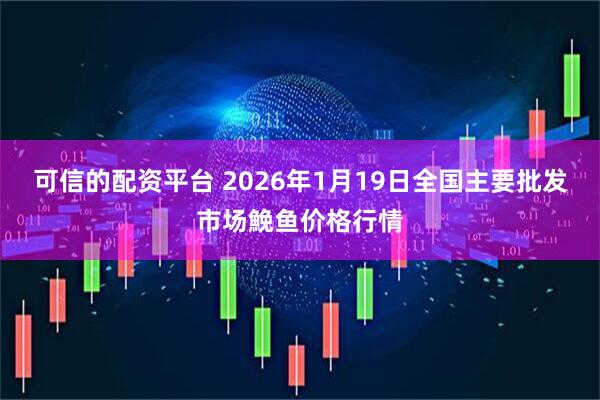 可信的配资平台 2026年1月19日全国主要批发市场鮸鱼价格行情