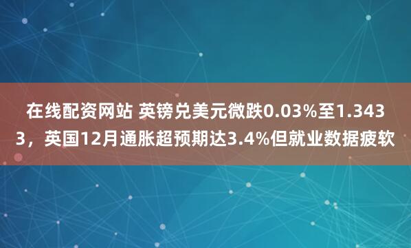 在线配资网站 英镑兑美元微跌0.03%至1.3433，英国12月通胀超预期达3.4%但就业数据疲软