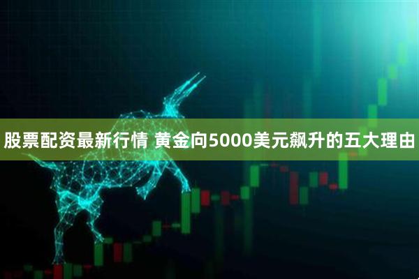 股票配资最新行情 黄金向5000美元飙升的五大理由