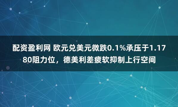 配资盈利网 欧元兑美元微跌0.1%承压于1.1780阻力位，德美利差疲软抑制上行空间