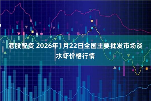 港股配资 2026年1月22日全国主要批发市场淡水虾价格行情