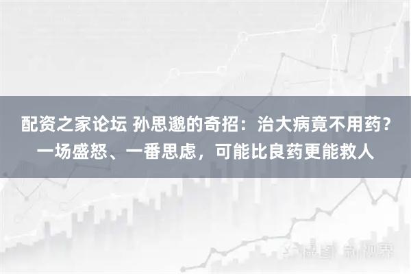 配资之家论坛 孙思邈的奇招：治大病竟不用药？一场盛怒、一番思虑，可能比良药更能救人