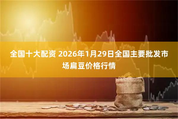 全国十大配资 2026年1月29日全国主要批发市场扁豆价格行情