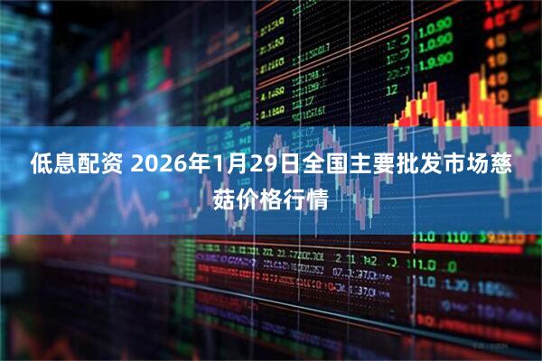 低息配资 2026年1月29日全国主要批发市场慈菇价格行情