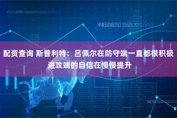 配资查询 斯普利特：吕佩尔在防守端一直都很积极 进攻端的自信在慢慢提升