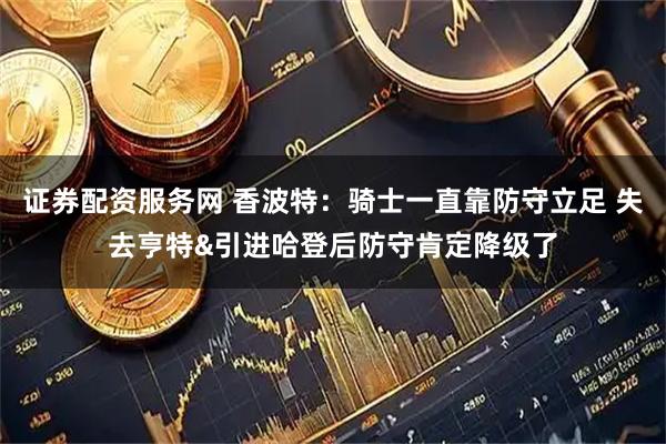 证券配资服务网 香波特：骑士一直靠防守立足 失去亨特&引进哈登后防守肯定降级了