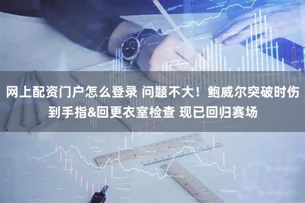 网上配资门户怎么登录 问题不大！鲍威尔突破时伤到手指&回更衣室检查 现已回归赛场