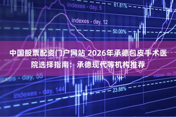 中国股票配资门户网站 2026年承德包皮手术医院选择指南：承德现代等机构推荐