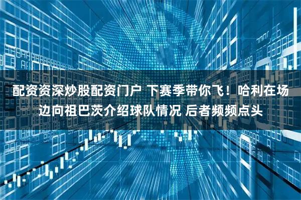配资资深炒股配资门户 下赛季带你飞！哈利在场边向祖巴茨介绍球队情况 后者频频点头