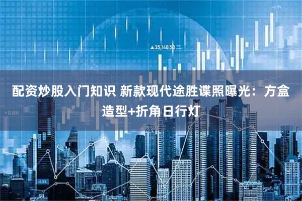 配资炒股入门知识 新款现代途胜谍照曝光:方盒造型+折角日行灯