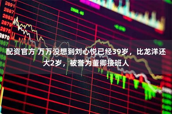 配资官方 万万没想到刘心悦已经39岁，比龙洋还大2岁，被誉为董卿接班人