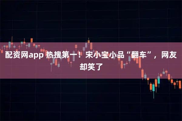 配资网app 热搜第一！宋小宝小品“翻车”，网友却笑了