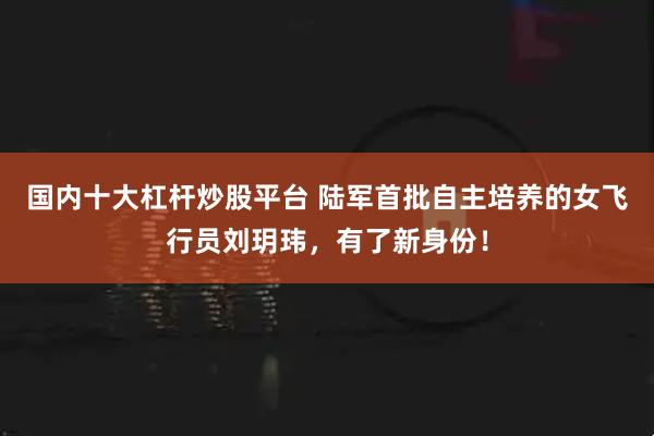 国内十大杠杆炒股平台 陆军首批自主培养的女飞行员刘玥玮，有了新身份！