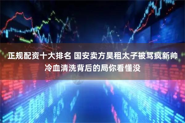 正规配资十大排名 国安卖方昊租太子被骂疯新帅冷血清洗背后的局你看懂没