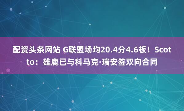 配资头条网站 G联盟场均20.4分4.6板！Scotto：雄鹿已与科马克·瑞安签双向合同